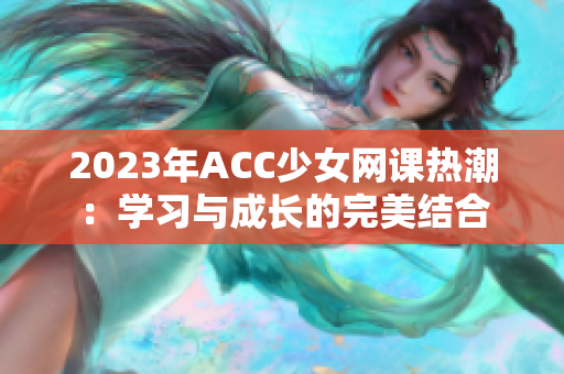 2023年ACC少女网课热潮：学习与成长的完美结合