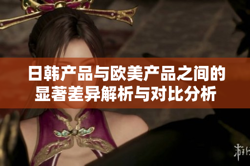 日韩产品与欧美产品之间的显著差异解析与对比分析