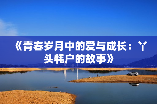 《青春岁月中的爱与成长：丫头牦户的故事》