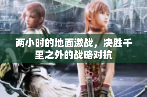 两小时的地面激战，决胜千里之外的战略对抗