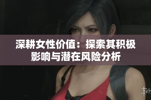 深耕女性价值：探索其积极影响与潜在风险分析