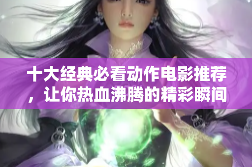 十大经典必看动作电影推荐，让你热血沸腾的精彩瞬间