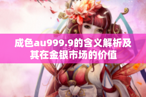 成色au999.9的含义解析及其在金银市场的价值