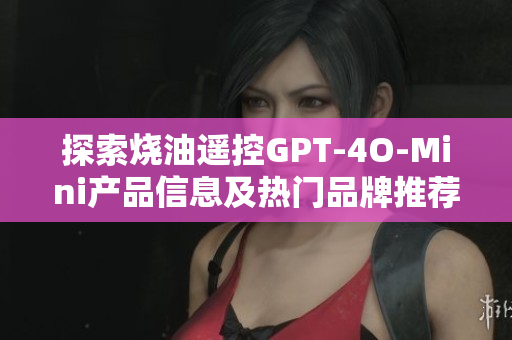 探索烧油遥控GPT-4O-Mini产品信息及热门品牌推荐