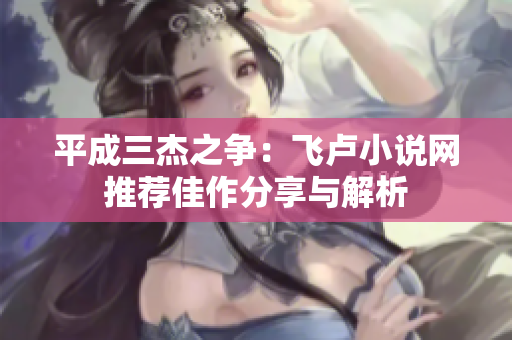 平成三杰之争：飞卢小说网推荐佳作分享与解析