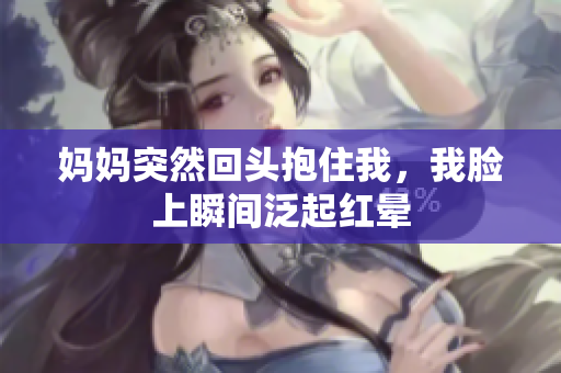 妈妈突然回头抱住我，我脸上瞬间泛起红晕
