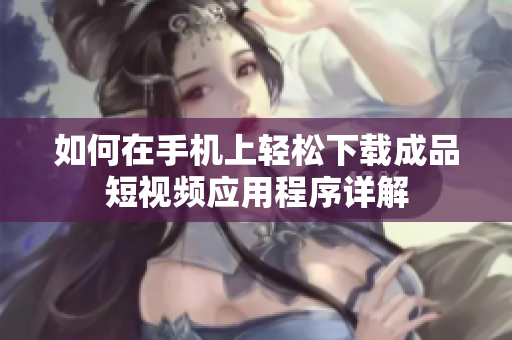 如何在手机上轻松下载成品短视频应用程序详解