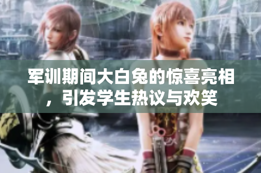 军训期间大白兔的惊喜亮相，引发学生热议与欢笑