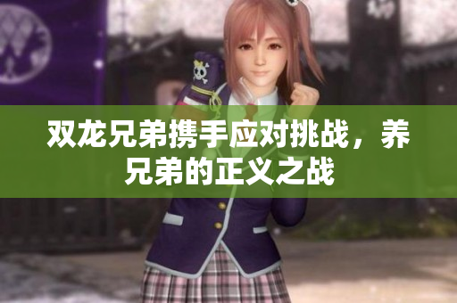 双龙兄弟携手应对挑战，养兄弟的正义之战