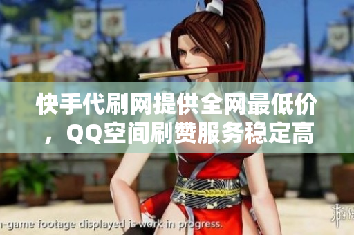 快手代刷网提供全网最低价，QQ空间刷赞服务稳定高效