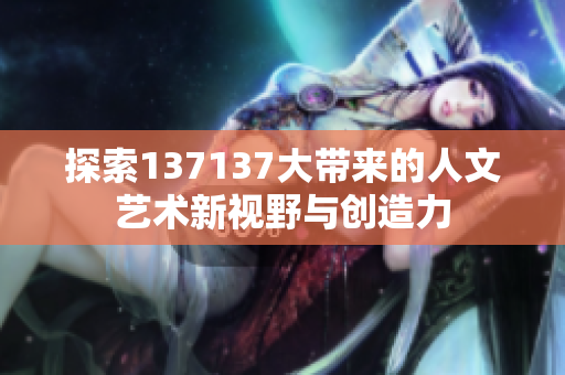 探索137137大带来的人文艺术新视野与创造力