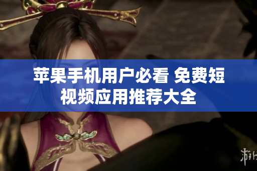 苹果手机用户必看 免费短视频应用推荐大全