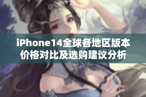 iPhone14全球各地区版本价格对比及选购建议分析