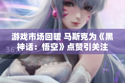 游戏市场回暖 马斯克为《黑神话：悟空》点赞引关注