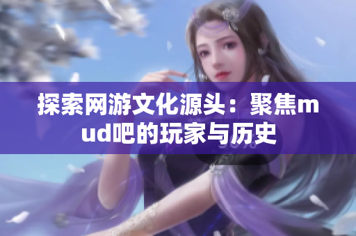 探索网游文化源头：聚焦mud吧的玩家与历史