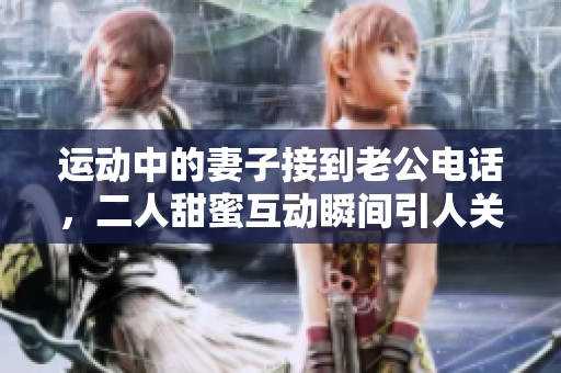 运动中的妻子接到老公电话，二人甜蜜互动瞬间引人关注