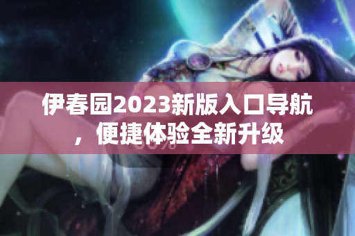 伊春园2023新版入口导航，便捷体验全新升级