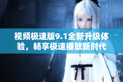 视频极速版9.1全新升级体验，畅享极速播放新时代