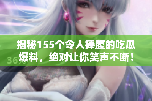 揭秘155个令人捧腹的吃瓜爆料，绝对让你笑声不断！