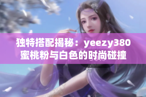 独特搭配揭秘：yeezy380蜜桃粉与白色的时尚碰撞