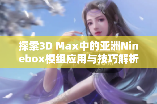 探索3D Max中的亚洲Ninebox模组应用与技巧解析