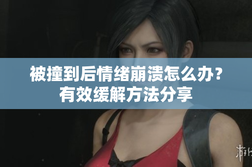 被撞到后情绪崩溃怎么办？有效缓解方法分享