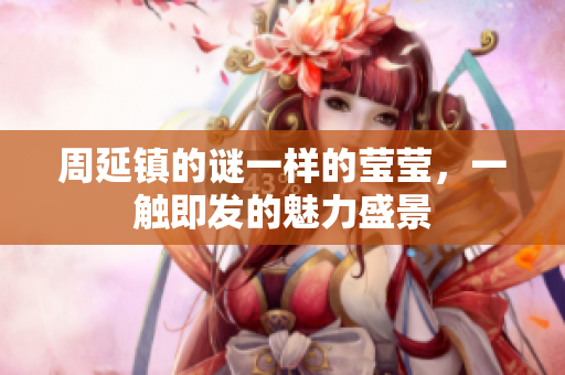 周延镇的谜一样的莹莹，一触即发的魅力盛景