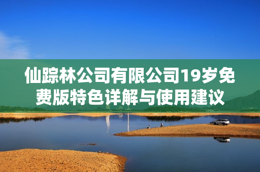 仙踪林公司有限公司19岁免费版特色详解与使用建议