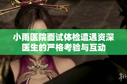 小雨医院面试体检遭遇资深医生的严格考验与互动