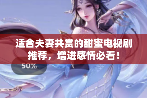 适合夫妻共赏的甜蜜电视剧推荐，增进感情必看！