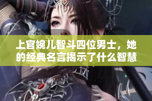 上官婉儿智斗四位男士，她的经典名言揭示了什么智慧