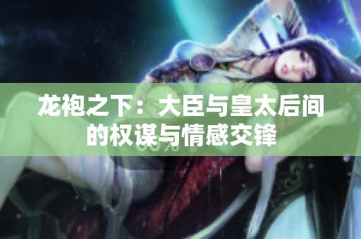 龙袍之下：大臣与皇太后间的权谋与情感交锋