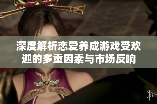 深度解析恋爱养成游戏受欢迎的多重因素与市场反响
