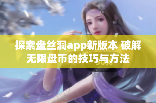 探索盘丝洞app新版本 破解无限盘币的技巧与方法