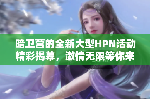 暗卫营的全新大型HPN活动精彩揭幕，激情无限等你来参与