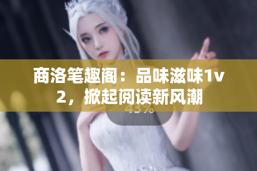 商洛笔趣阁：品味滋味1v2，掀起阅读新风潮