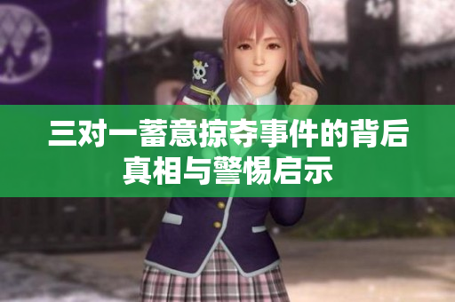 三对一蓄意掠夺事件的背后真相与警惕启示