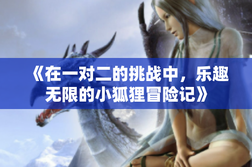 《在一对二的挑战中，乐趣无限的小狐狸冒险记》