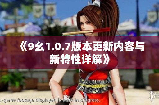 《9幺1.0.7版本更新内容与新特性详解》