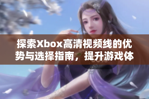 探索Xbox高清视频线的优势与选择指南，提升游戏体验