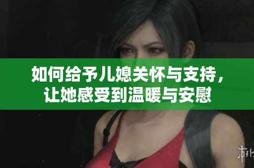 如何给予儿媳关怀与支持，让她感受到温暖与安慰