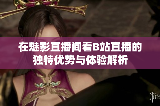 在魅影直播间看B站直播的独特优势与体验解析