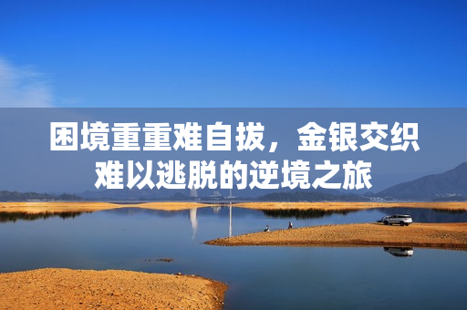 困境重重难自拔，金银交织难以逃脱的逆境之旅