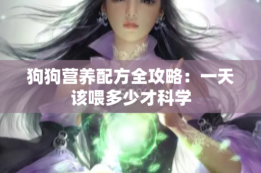 狗狗营养配方全攻略：一天该喂多少才科学