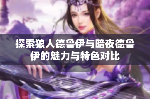 探索狼人德鲁伊与暗夜德鲁伊的魅力与特色对比