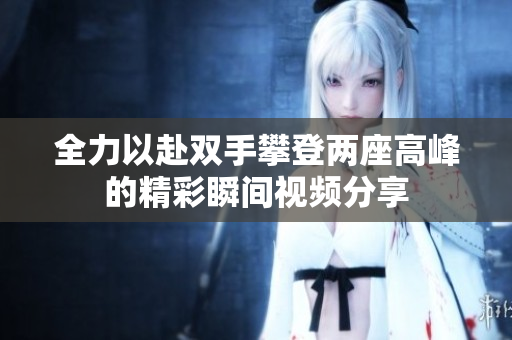 全力以赴双手攀登两座高峰的精彩瞬间视频分享