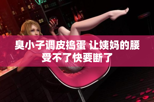 臭小子调皮捣蛋 让姨妈的腰受不了快要断了