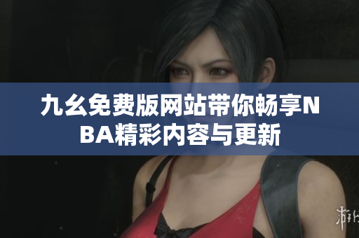 九幺免费版网站带你畅享NBA精彩内容与更新