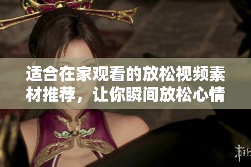 适合在家观看的放松视频素材推荐，让你瞬间放松心情