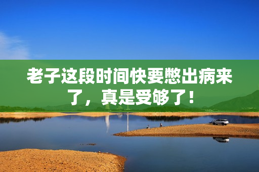 老子这段时间快要憋出病来了，真是受够了！